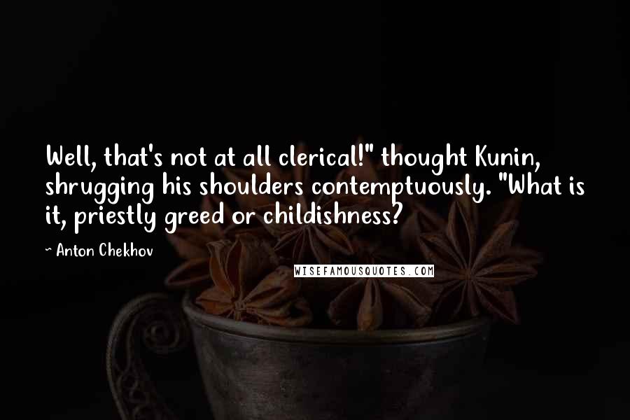 Anton Chekhov Quotes: Well, that's not at all clerical!" thought Kunin, shrugging his shoulders contemptuously. "What is it, priestly greed or childishness?