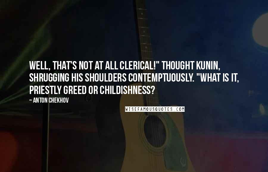Anton Chekhov Quotes: Well, that's not at all clerical!" thought Kunin, shrugging his shoulders contemptuously. "What is it, priestly greed or childishness?