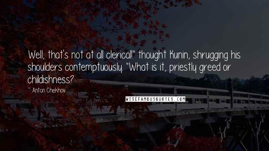 Anton Chekhov Quotes: Well, that's not at all clerical!" thought Kunin, shrugging his shoulders contemptuously. "What is it, priestly greed or childishness?