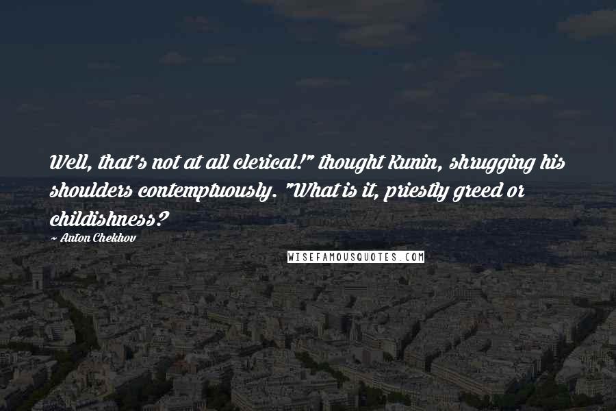 Anton Chekhov Quotes: Well, that's not at all clerical!" thought Kunin, shrugging his shoulders contemptuously. "What is it, priestly greed or childishness?