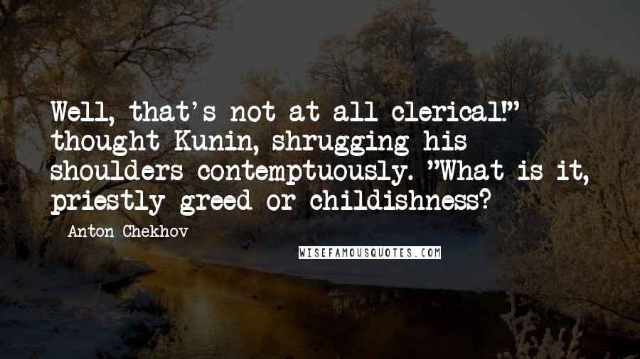 Anton Chekhov Quotes: Well, that's not at all clerical!" thought Kunin, shrugging his shoulders contemptuously. "What is it, priestly greed or childishness?