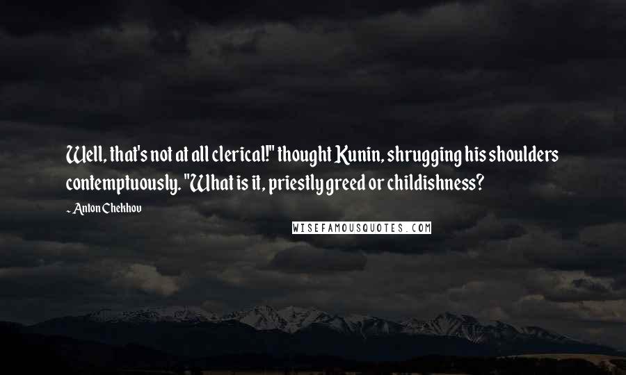 Anton Chekhov Quotes: Well, that's not at all clerical!" thought Kunin, shrugging his shoulders contemptuously. "What is it, priestly greed or childishness?