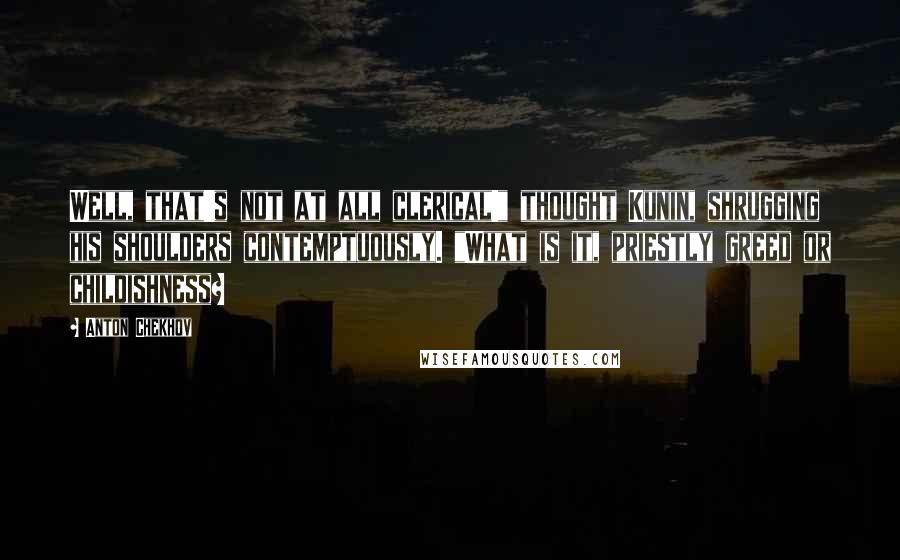 Anton Chekhov Quotes: Well, that's not at all clerical!" thought Kunin, shrugging his shoulders contemptuously. "What is it, priestly greed or childishness?
