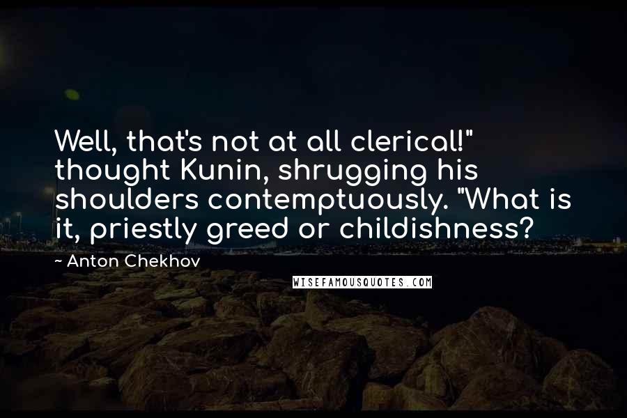 Anton Chekhov Quotes: Well, that's not at all clerical!" thought Kunin, shrugging his shoulders contemptuously. "What is it, priestly greed or childishness?