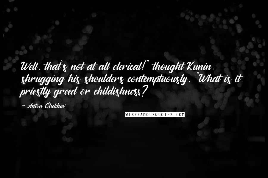 Anton Chekhov Quotes: Well, that's not at all clerical!" thought Kunin, shrugging his shoulders contemptuously. "What is it, priestly greed or childishness?