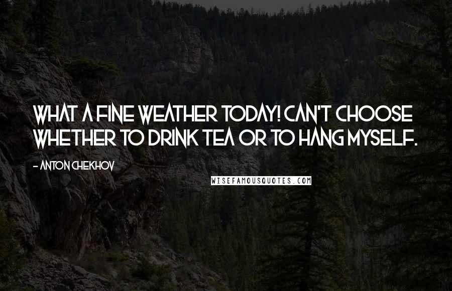 Anton Chekhov Quotes: What a fine weather today! Can't choose whether to drink tea or to hang myself.