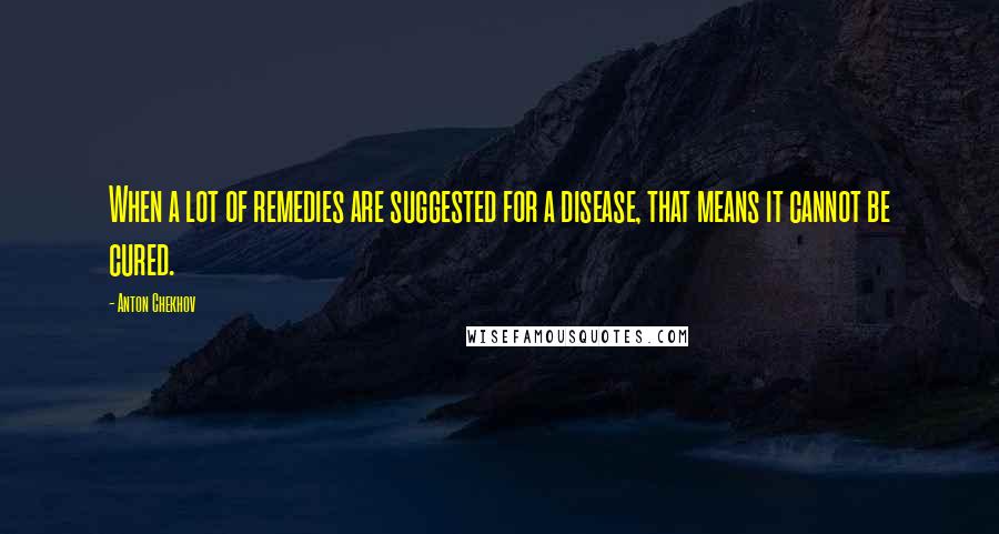 Anton Chekhov Quotes: When a lot of remedies are suggested for a disease, that means it cannot be cured.