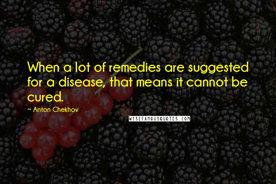 Anton Chekhov Quotes: When a lot of remedies are suggested for a disease, that means it cannot be cured.