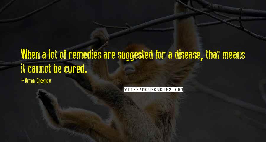 Anton Chekhov Quotes: When a lot of remedies are suggested for a disease, that means it cannot be cured.
