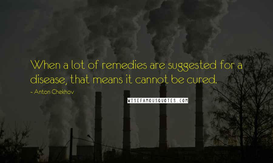 Anton Chekhov Quotes: When a lot of remedies are suggested for a disease, that means it cannot be cured.