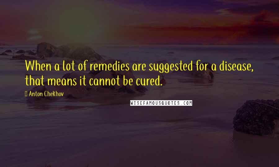 Anton Chekhov Quotes: When a lot of remedies are suggested for a disease, that means it cannot be cured.