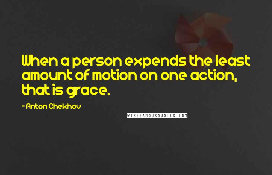 Anton Chekhov Quotes: When a person expends the least amount of motion on one action, that is grace.
