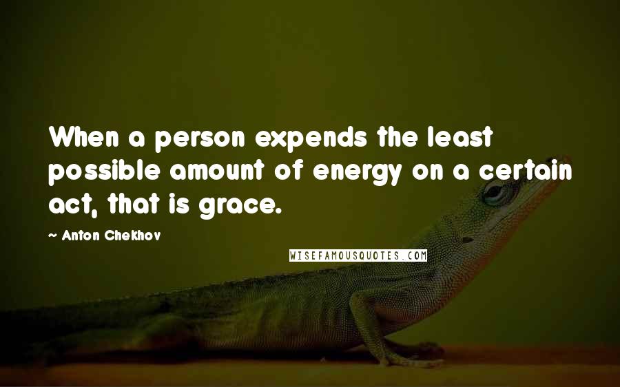 Anton Chekhov Quotes: When a person expends the least possible amount of energy on a certain act, that is grace.