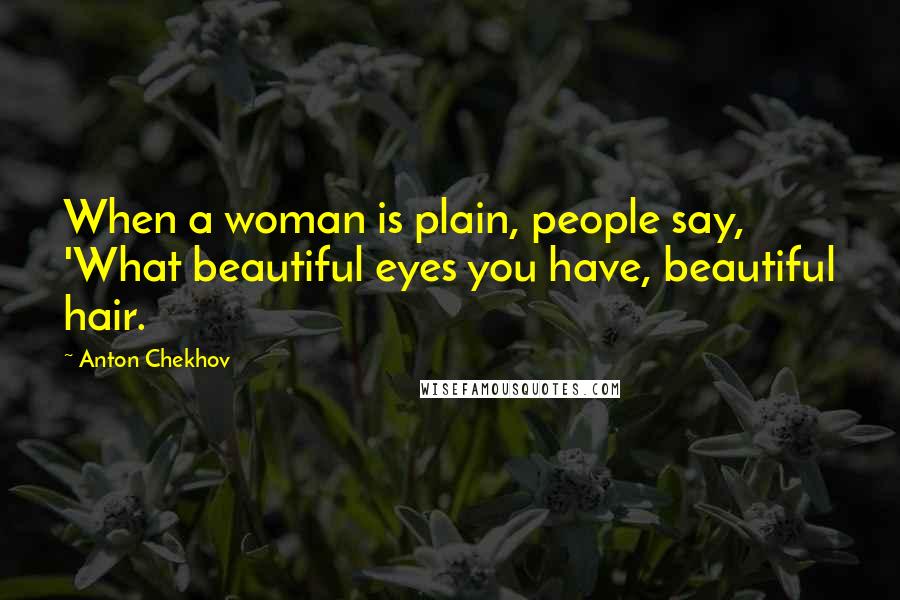 Anton Chekhov Quotes: When a woman is plain, people say, 'What beautiful eyes you have, beautiful hair.