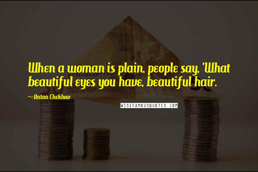 Anton Chekhov Quotes: When a woman is plain, people say, 'What beautiful eyes you have, beautiful hair.