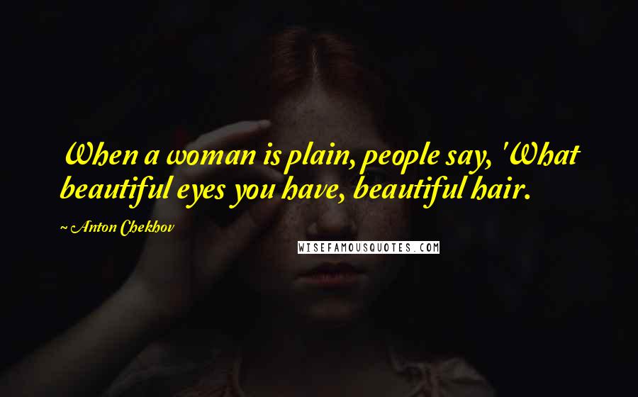 Anton Chekhov Quotes: When a woman is plain, people say, 'What beautiful eyes you have, beautiful hair.