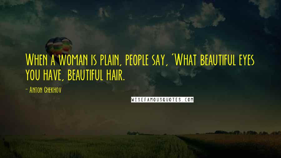 Anton Chekhov Quotes: When a woman is plain, people say, 'What beautiful eyes you have, beautiful hair.