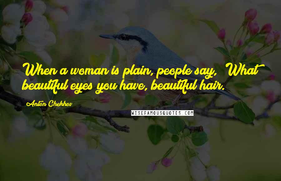Anton Chekhov Quotes: When a woman is plain, people say, 'What beautiful eyes you have, beautiful hair.