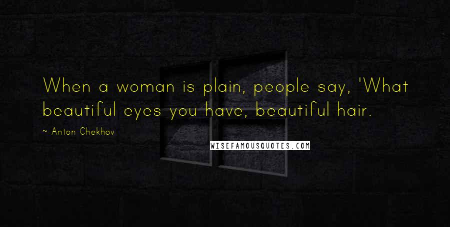 Anton Chekhov Quotes: When a woman is plain, people say, 'What beautiful eyes you have, beautiful hair.