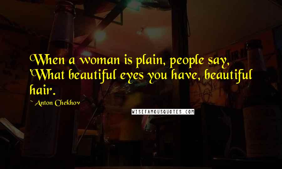 Anton Chekhov Quotes: When a woman is plain, people say, 'What beautiful eyes you have, beautiful hair.