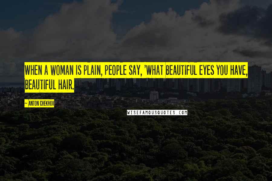 Anton Chekhov Quotes: When a woman is plain, people say, 'What beautiful eyes you have, beautiful hair.