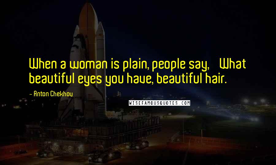 Anton Chekhov Quotes: When a woman is plain, people say, 'What beautiful eyes you have, beautiful hair.