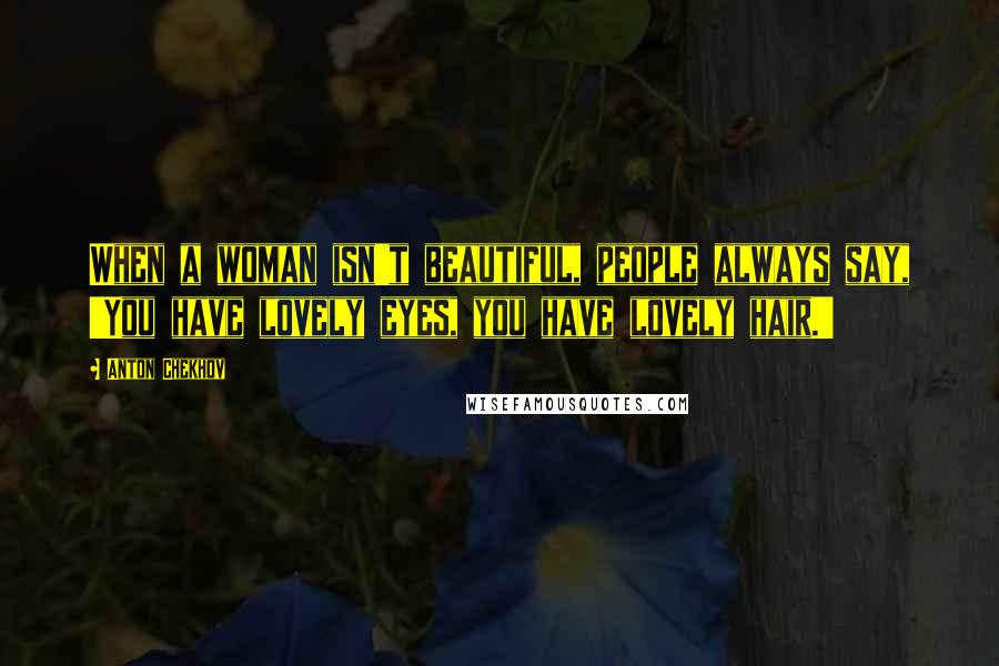 Anton Chekhov Quotes: When a woman isn't beautiful, people always say, 'You have lovely eyes, you have lovely hair.'