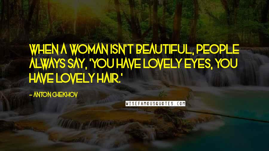 Anton Chekhov Quotes: When a woman isn't beautiful, people always say, 'You have lovely eyes, you have lovely hair.'