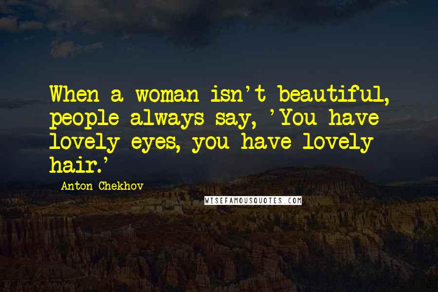 Anton Chekhov Quotes: When a woman isn't beautiful, people always say, 'You have lovely eyes, you have lovely hair.'