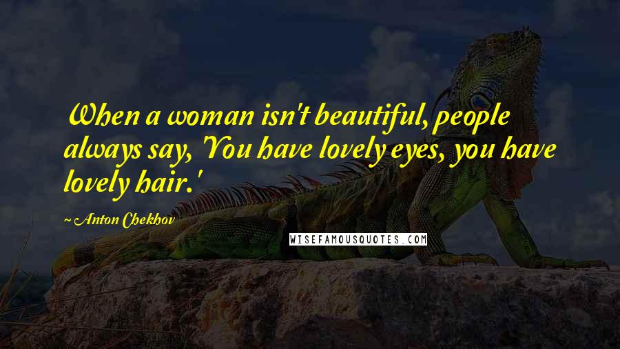 Anton Chekhov Quotes: When a woman isn't beautiful, people always say, 'You have lovely eyes, you have lovely hair.'