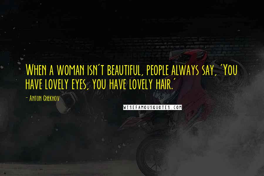 Anton Chekhov Quotes: When a woman isn't beautiful, people always say, 'You have lovely eyes, you have lovely hair.'