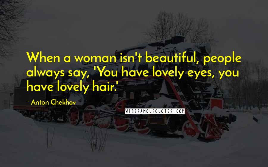 Anton Chekhov Quotes: When a woman isn't beautiful, people always say, 'You have lovely eyes, you have lovely hair.'