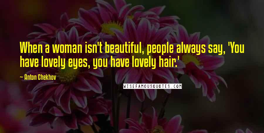 Anton Chekhov Quotes: When a woman isn't beautiful, people always say, 'You have lovely eyes, you have lovely hair.'