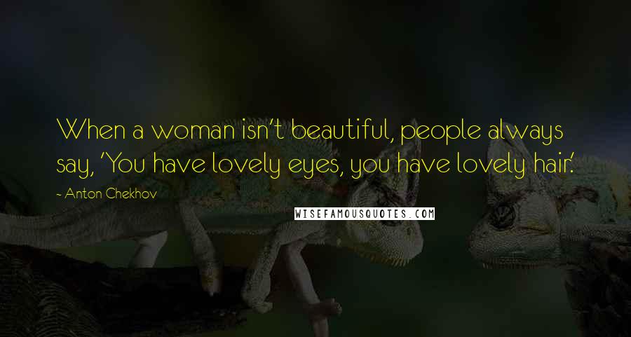 Anton Chekhov Quotes: When a woman isn't beautiful, people always say, 'You have lovely eyes, you have lovely hair.'