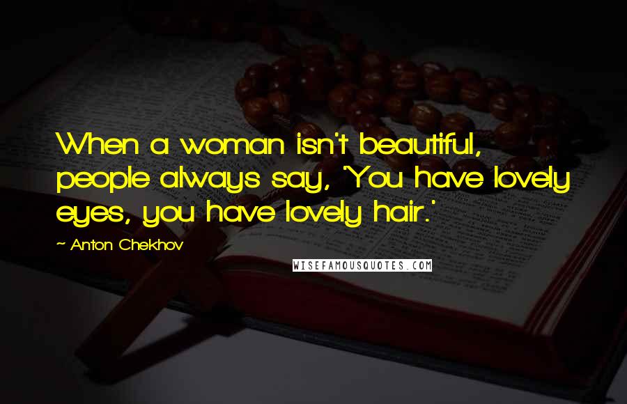 Anton Chekhov Quotes: When a woman isn't beautiful, people always say, 'You have lovely eyes, you have lovely hair.'