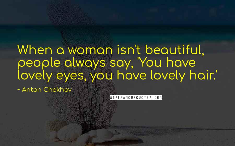 Anton Chekhov Quotes: When a woman isn't beautiful, people always say, 'You have lovely eyes, you have lovely hair.'