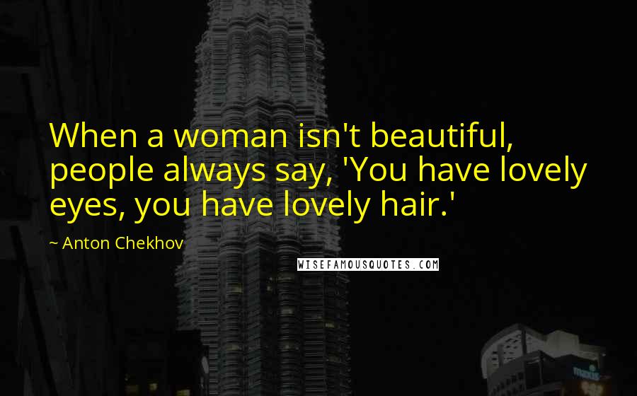 Anton Chekhov Quotes: When a woman isn't beautiful, people always say, 'You have lovely eyes, you have lovely hair.'