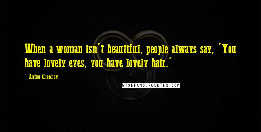 Anton Chekhov Quotes: When a woman isn't beautiful, people always say, 'You have lovely eyes, you have lovely hair.'