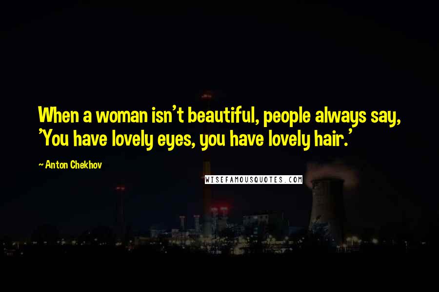 Anton Chekhov Quotes: When a woman isn't beautiful, people always say, 'You have lovely eyes, you have lovely hair.'