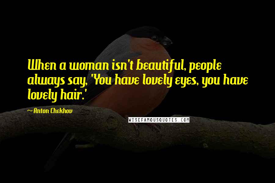 Anton Chekhov Quotes: When a woman isn't beautiful, people always say, 'You have lovely eyes, you have lovely hair.'