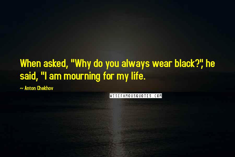 Anton Chekhov Quotes: When asked, "Why do you always wear black?", he said, "I am mourning for my life.