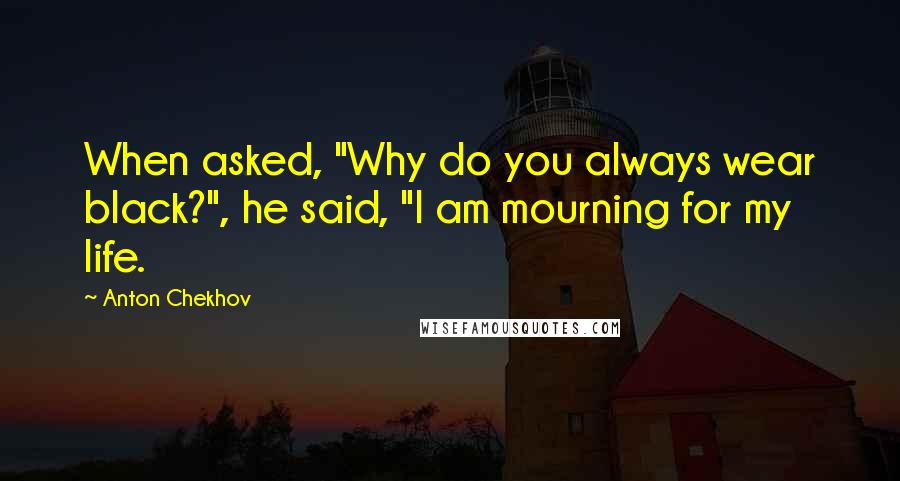 Anton Chekhov Quotes: When asked, "Why do you always wear black?", he said, "I am mourning for my life.