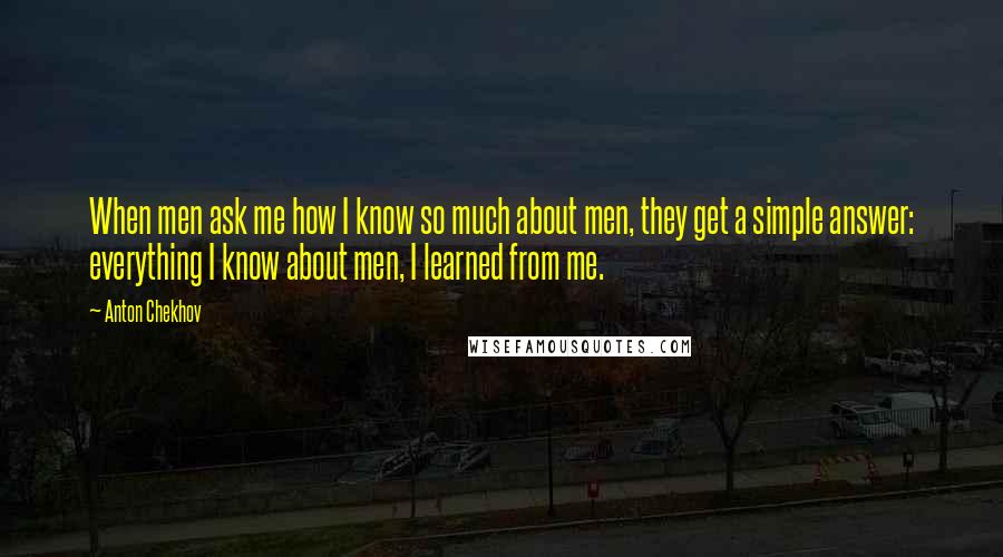 Anton Chekhov Quotes: When men ask me how I know so much about men, they get a simple answer: everything I know about men, I learned from me.