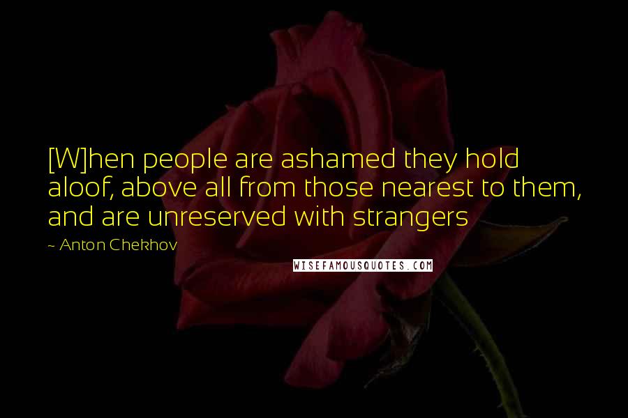 Anton Chekhov Quotes: [W]hen people are ashamed they hold aloof, above all from those nearest to them, and are unreserved with strangers