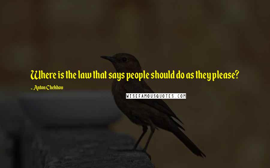 Anton Chekhov Quotes: Where is the law that says people should do as they please?