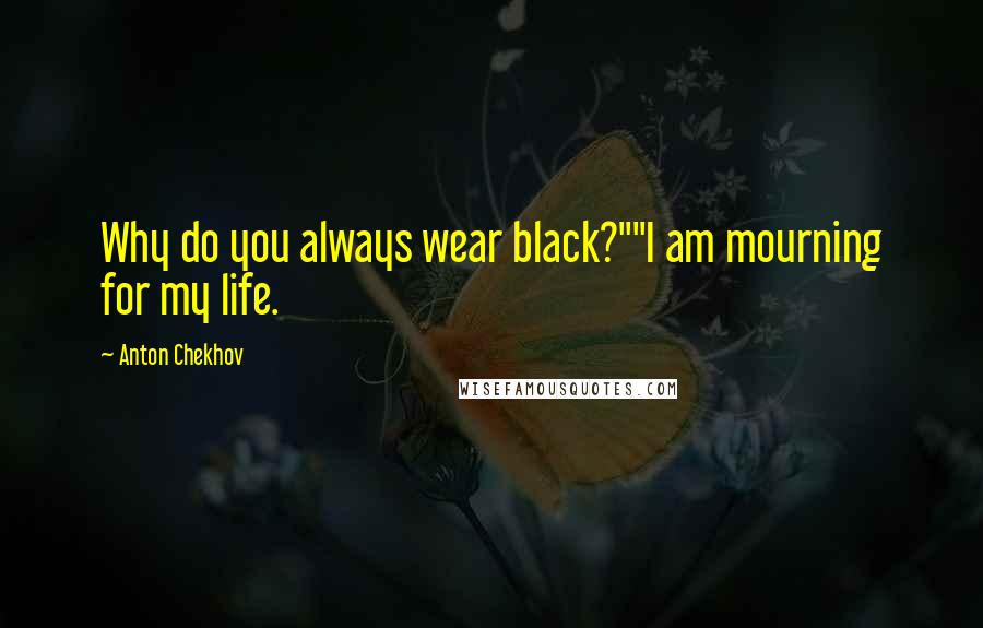 Anton Chekhov Quotes: Why do you always wear black?""I am mourning for my life.