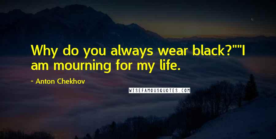 Anton Chekhov Quotes: Why do you always wear black?""I am mourning for my life.