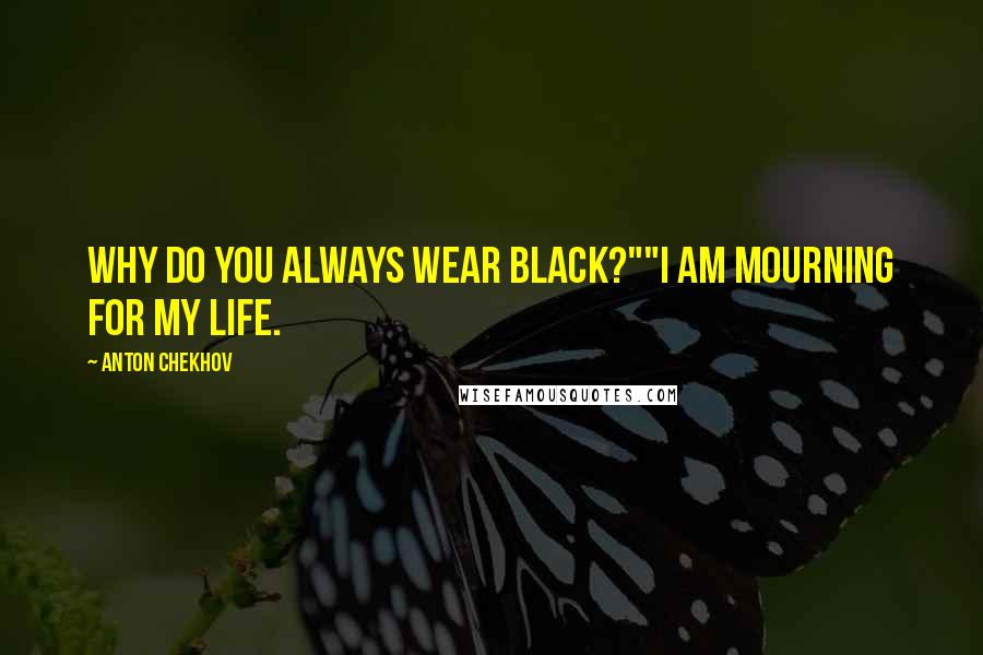 Anton Chekhov Quotes: Why do you always wear black?""I am mourning for my life.