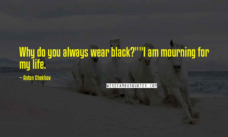 Anton Chekhov Quotes: Why do you always wear black?""I am mourning for my life.