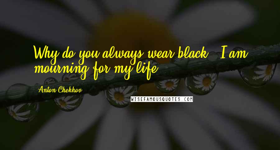 Anton Chekhov Quotes: Why do you always wear black?""I am mourning for my life.